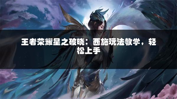 王者荣耀星之破晓：西施玩法教学，轻松上手