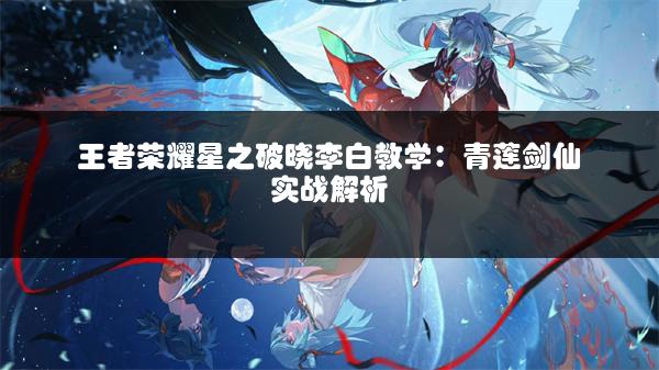 王者荣耀星之破晓李白教学：青莲剑仙实战解析