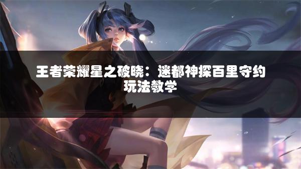 王者荣耀星之破晓：迷都神探百里守约玩法教学