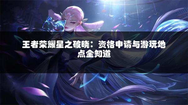 王者荣耀星之破晓：资格申请与游玩地点全知道