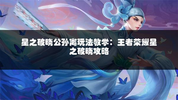 星之破晓公孙离玩法教学：王者荣耀星之破晓攻略