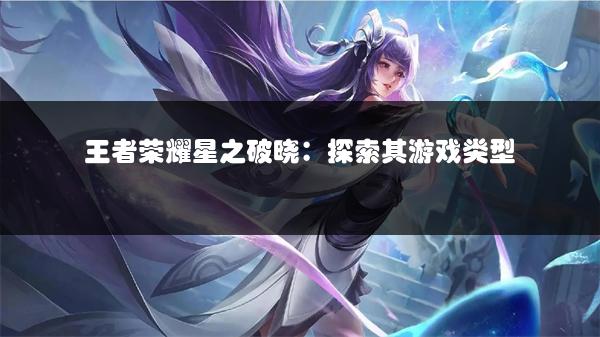 王者荣耀星之破晓：探索其游戏类型