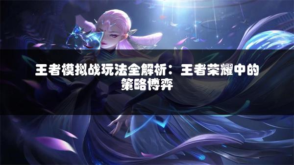 王者模拟战玩法全解析：王者荣耀中的策略博弈