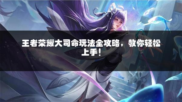 王者荣耀大司命玩法全攻略，教你轻松上手！