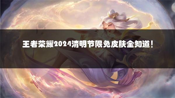 王者荣耀2024清明节限免皮肤全知道！