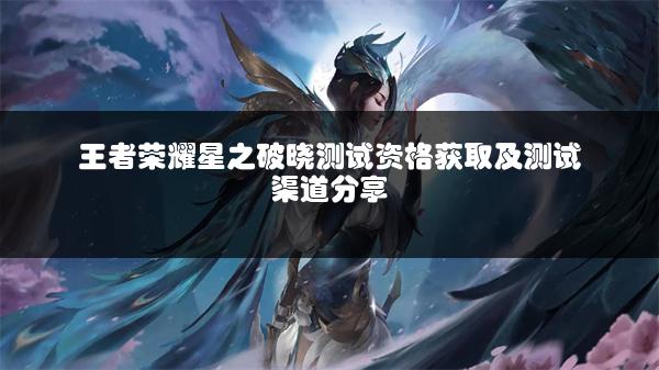 王者荣耀星之破晓测试资格获取及测试渠道分享