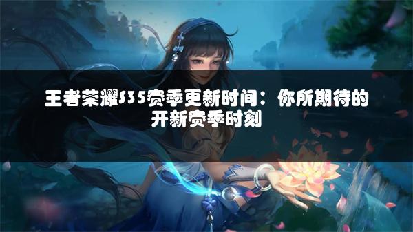 王者荣耀S35赛季更新时间：你所期待的开新赛季时刻