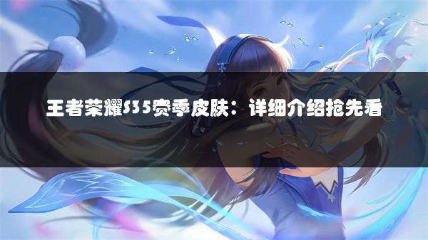 王者荣耀S35赛季皮肤：详细介绍抢先看
