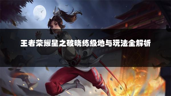 王者荣耀星之破晓练级地与玩法全解析