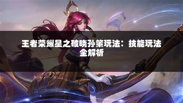 王者荣耀星之破晓孙策玩法：技能玩法全解析