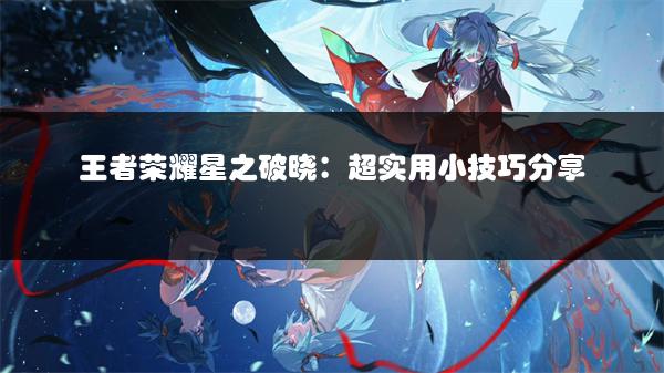 王者荣耀星之破晓：超实用小技巧分享