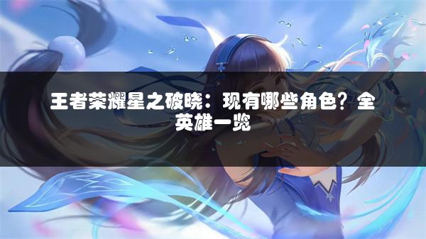 王者荣耀星之破晓：现有哪些角色？全英雄一览