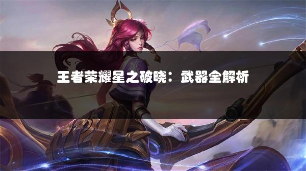 王者荣耀星之破晓：武器全解析