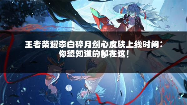 王者荣耀李白碎月剑心皮肤上线时间：你想知道的都在这！