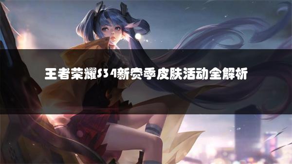 王者荣耀S34新赛季皮肤活动全解析