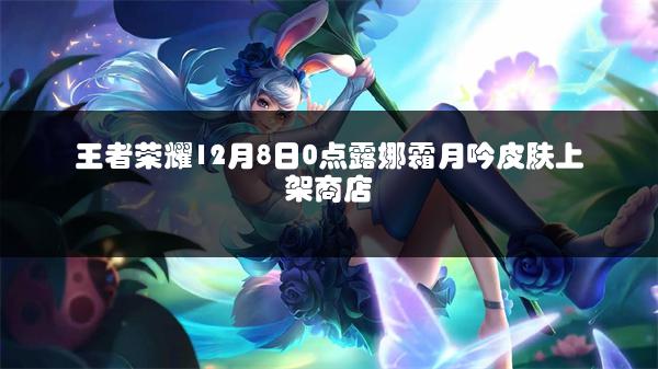 王者荣耀12月8日0点露娜霜月吟皮肤上架商店