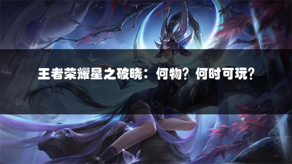 王者荣耀星之破晓：何物？何时可玩？