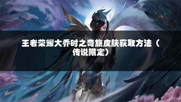 王者荣耀大乔时之奇旅皮肤获取方法（传说限定）