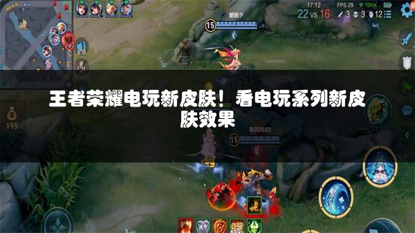 王者荣耀电玩新皮肤！看电玩系列新皮肤效果