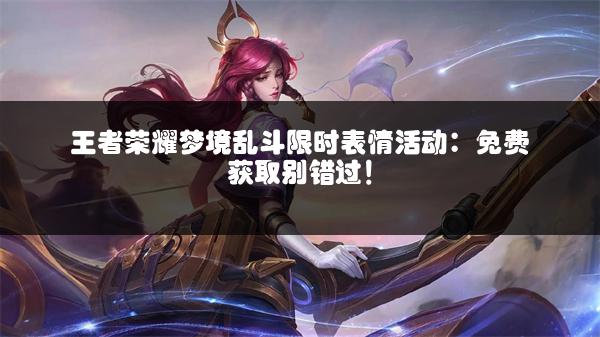 王者荣耀梦境乱斗限时表情活动：免费获取别错过！