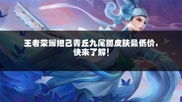 王者荣耀妲己青丘九尾狐皮肤最低价，快来了解！