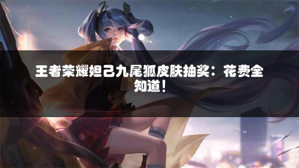 王者荣耀妲己九尾狐皮肤抽奖：花费全知道！