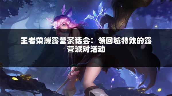 王者荣耀露营茶话会：领回城特效的露营派对活动