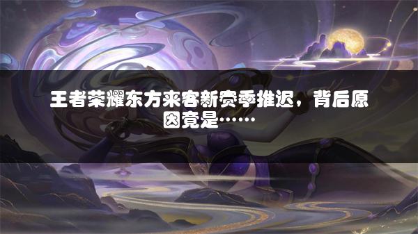 王者荣耀东方来客新赛季推迟，背后原因竟是……