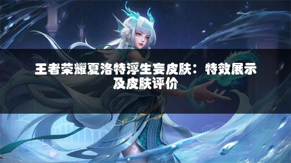 王者荣耀夏洛特浮生妄皮肤：特效展示及皮肤评价