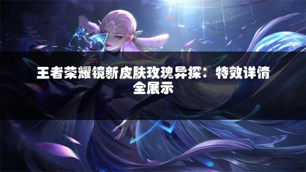 王者荣耀镜新皮肤玫瑰异探：特效详情全展示