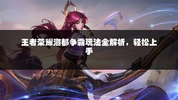 王者荣耀海都争霸玩法全解析，轻松上手