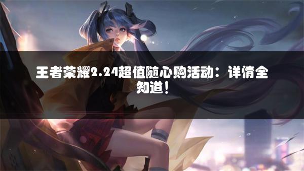 王者荣耀2.24超值随心购活动：详情全知道！