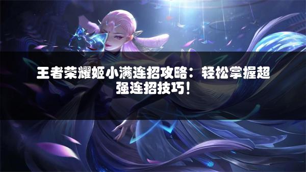 王者荣耀姬小满连招攻略：轻松掌握超强连招技巧！