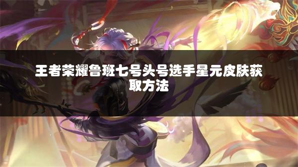 王者荣耀鲁班七号头号选手星元皮肤获取方法