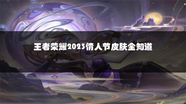 王者荣耀2023情人节皮肤全知道