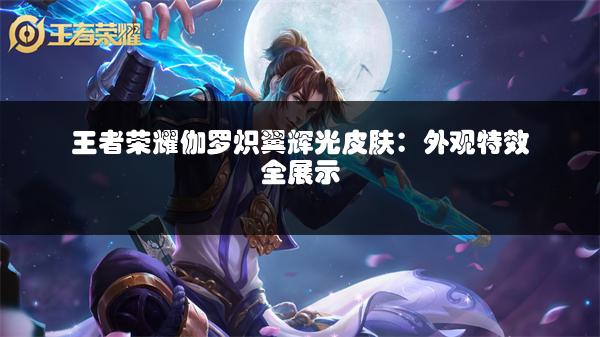 王者荣耀伽罗炽翼辉光皮肤：外观特效全展示