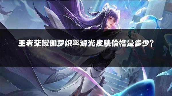 王者荣耀伽罗炽翼辉光皮肤价格是多少？