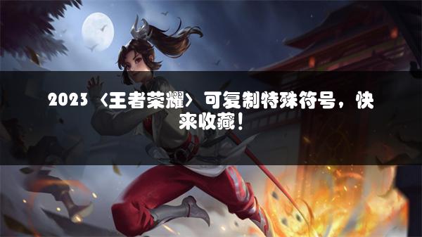 2023〈王者荣耀〉可复制特殊符号，快来收藏！