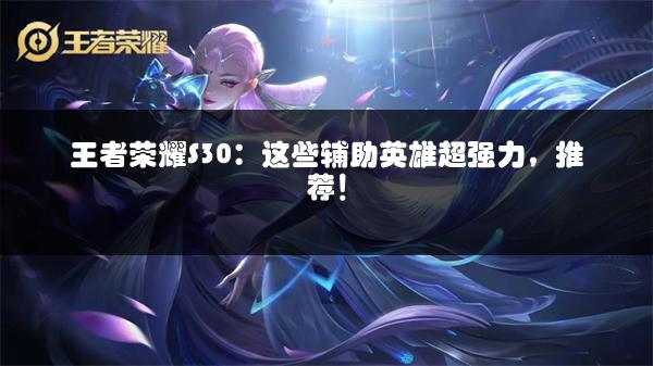 王者荣耀S30：这些辅助英雄超强力，推荐！