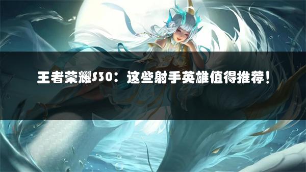 王者荣耀S30：这些射手英雄值得推荐！