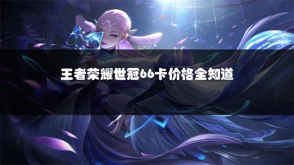 王者荣耀世冠66卡价格全知道