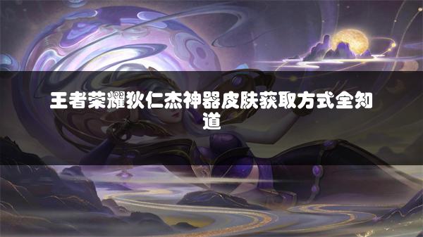 王者荣耀狄仁杰神器皮肤获取方式全知道