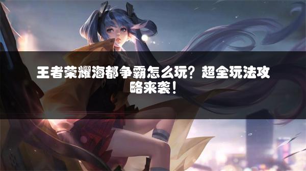 王者荣耀海都争霸怎么玩？超全玩法攻略来袭！