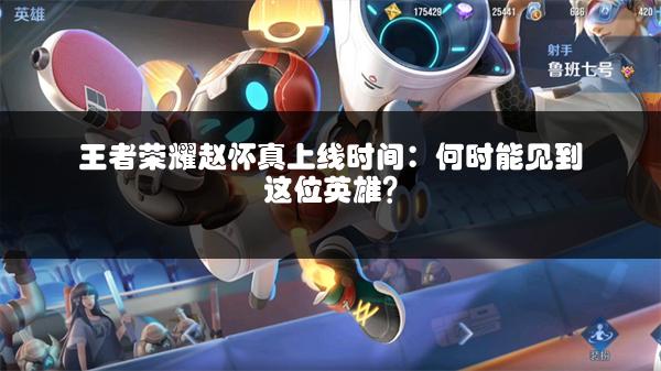 王者荣耀赵怀真上线时间：何时能见到这位英雄？