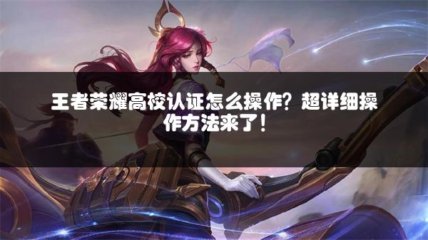 王者荣耀高校认证怎么操作？超详细操作方法来了！