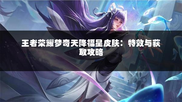 王者荣耀梦奇天降福星皮肤：特效与获取攻略