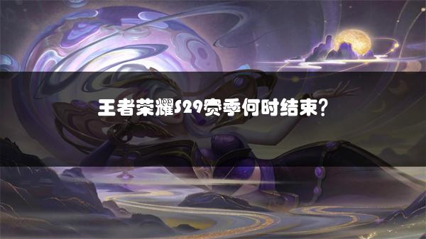 王者荣耀S29赛季何时结束？