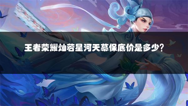 王者荣耀灿若星河天幕保底价是多少？