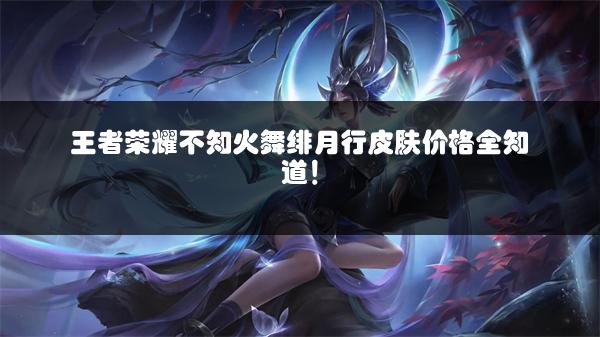王者荣耀不知火舞绯月行皮肤价格全知道！