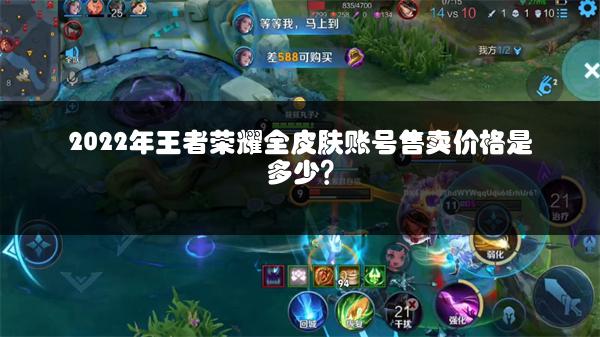 2022年王者荣耀全皮肤账号售卖价格是多少？